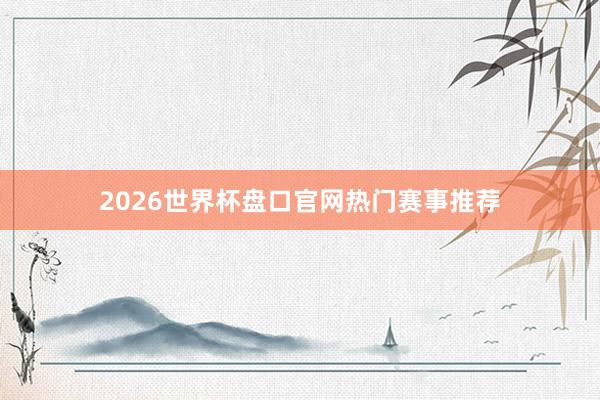2026世界杯盘口官网热门赛事推荐