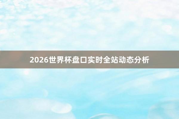 2026世界杯盘口实时全站动态分析