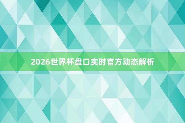 2026世界杯盘口实时官方动态解析