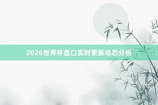 2026世界杯盘口实时更新动态分析