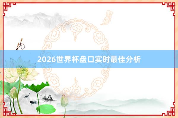 2026世界杯盘口实时最佳分析