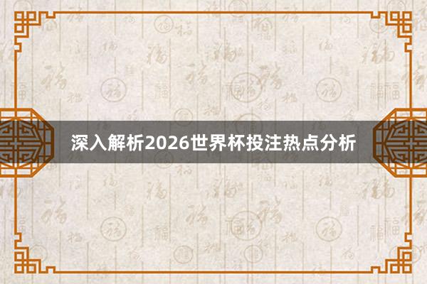 深入解析2026世界杯投注热点分析