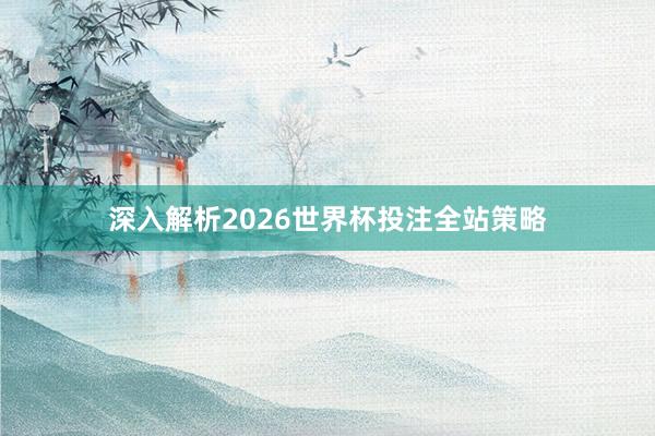 深入解析2026世界杯投注全站策略