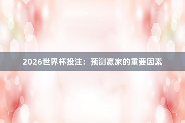 2026世界杯投注：预测赢家的重要因素