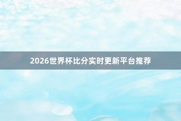 2026世界杯比分实时更新平台推荐