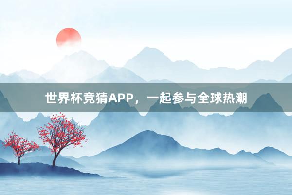 世界杯竞猜APP，一起参与全球热潮