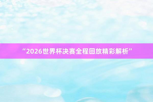 “2026世界杯决赛全程回放精彩解析”