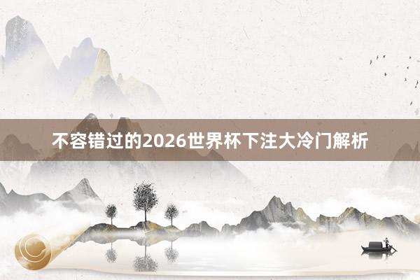 不容错过的2026世界杯下注大冷门解析
