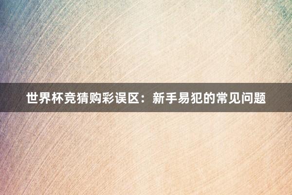 世界杯竞猜购彩误区：新手易犯的常见问题