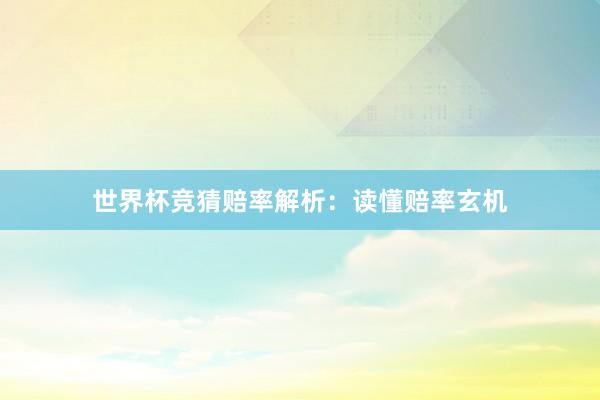 世界杯竞猜赔率解析：读懂赔率玄机