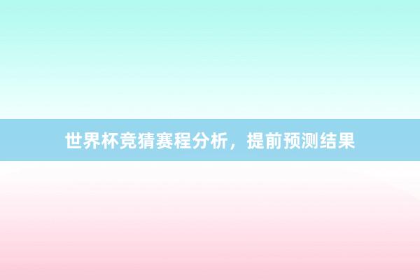 世界杯竞猜赛程分析，提前预测结果