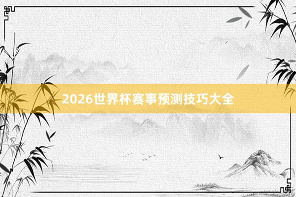 2026世界杯赛事预测技巧大全