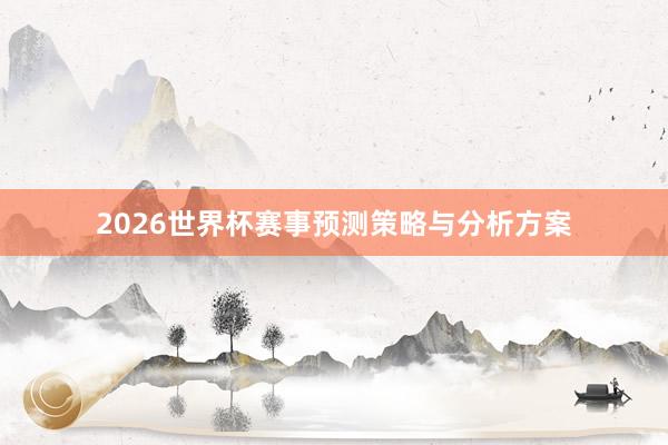 2026世界杯赛事预测策略与分析方案