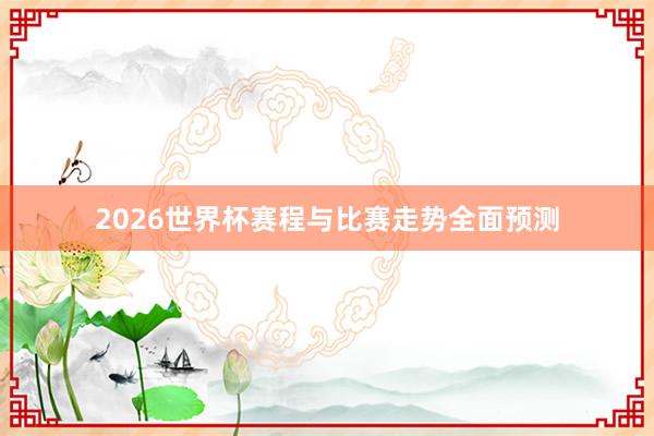 2026世界杯赛程与比赛走势全面预测