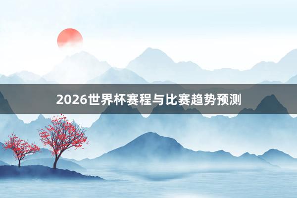2026世界杯赛程与比赛趋势预测