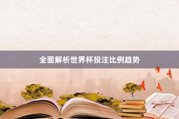 全面解析世界杯投注比例趋势