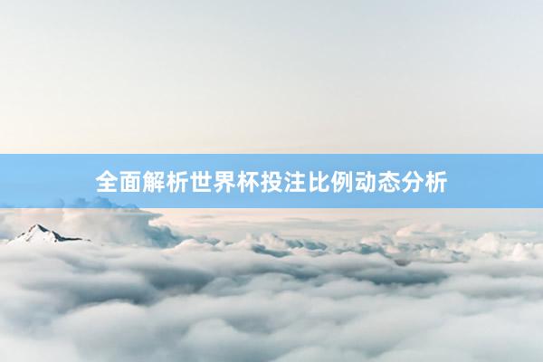 全面解析世界杯投注比例动态分析