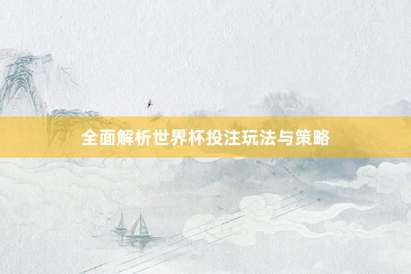 全面解析世界杯投注玩法与策略