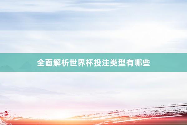全面解析世界杯投注类型有哪些