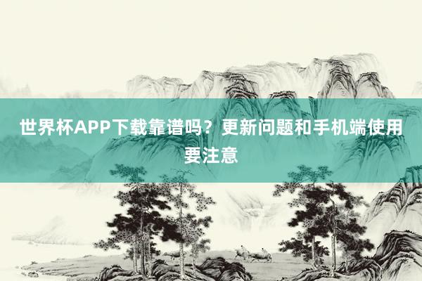 世界杯APP下载靠谱吗？更新问题和手机端使用要注意