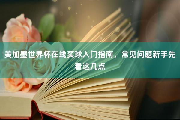 美加墨世界杯在线买球入门指南，常见问题新手先看这几点