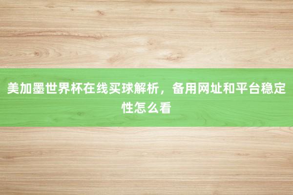 美加墨世界杯在线买球解析，备用网址和平台稳定性怎么看