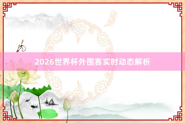 2026世界杯外围赛实时动态解析