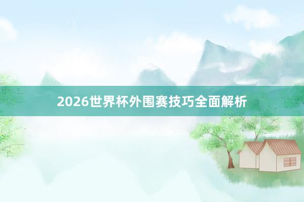 2026世界杯外围赛技巧全面解析