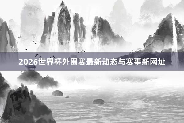 2026世界杯外围赛最新动态与赛事新网址