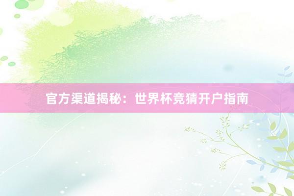 官方渠道揭秘:世界杯竞猜开户指南