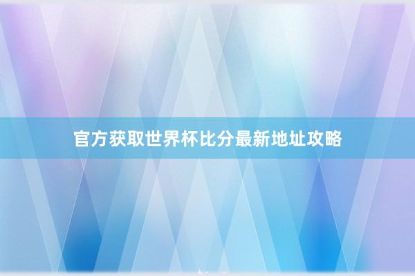 官方获取世界杯比分最新地址攻略