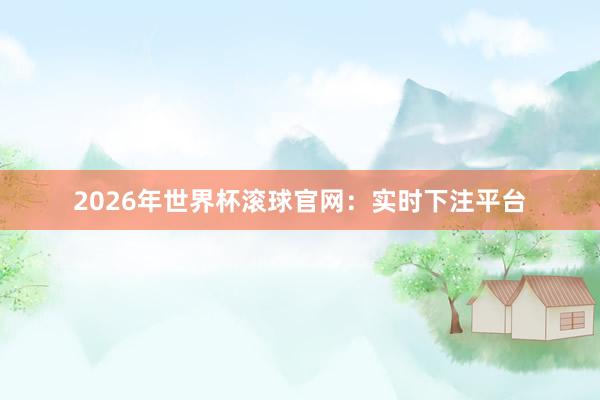 2026年世界杯滚球官网:实时下注平台