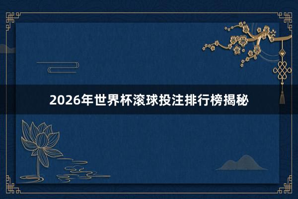 2026年世界杯滚球投注排行榜揭秘