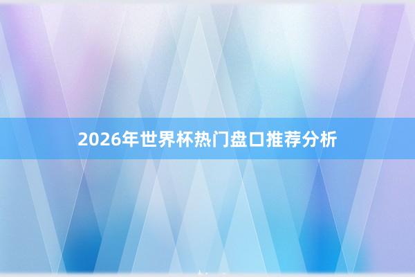 2026年世界杯热门盘口推荐分析