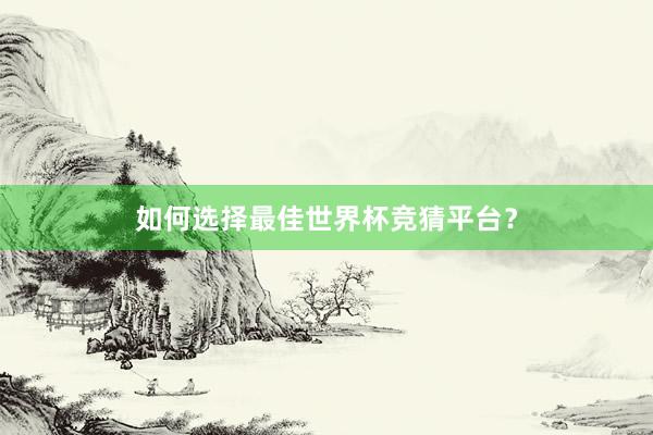 如何选择最佳世界杯竞猜平台?