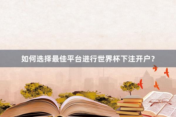 如何选择最佳平台进行世界杯下注开户?